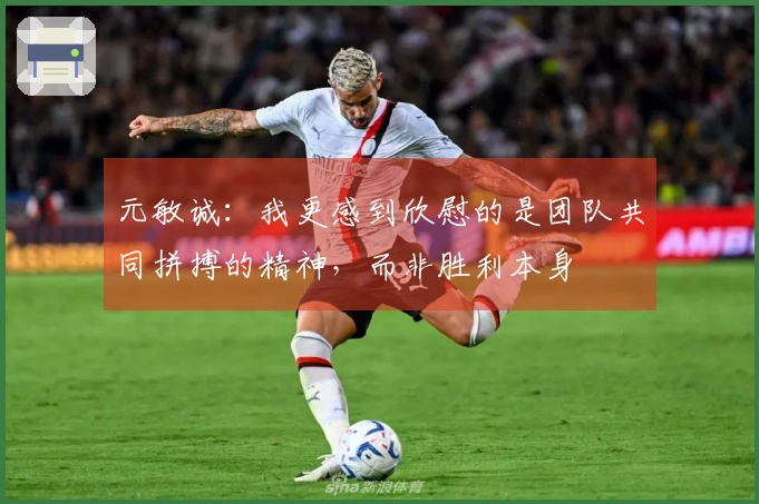 元敏诚：我更感到欣慰的是团队共同拼搏的精神，而非胜利本身