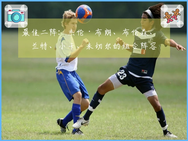 最佳二阵：杰伦·布朗、布伦森、杜兰特、小卡、米切尔的组合阵容