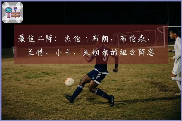最佳二阵:杰伦·布朗、布伦森、杜兰特、小卡、米切尔的组合阵容